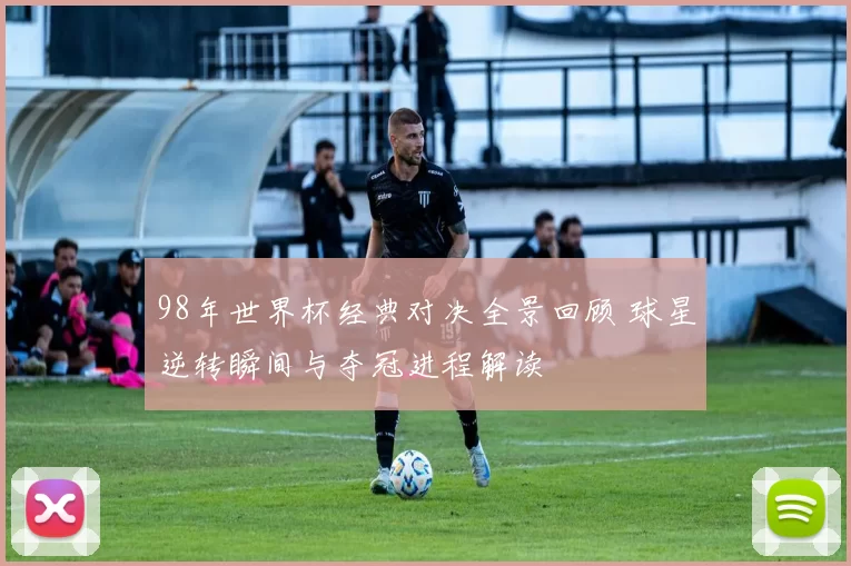 98年世界杯经典对决全景回顾 球星逆转瞬间与夺冠进程解读