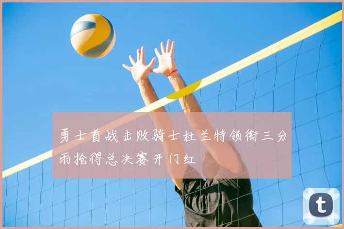 勇士首战击败骑士杜兰特领衔三分雨抢得总决赛开门红