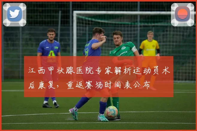 江西甲状腺医院专家解析运动员术后康复，重返赛场时间表公布