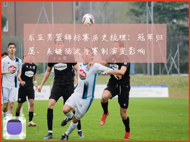东亚男篮锦标赛历史梳理：冠军归属、关键场次与赛制演变影响