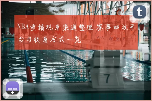 NBA重播观看渠道整理 赛事回放平台与收看方式一览