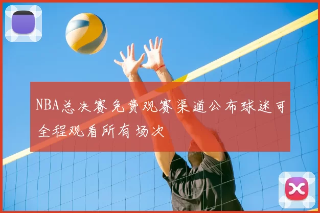 NBA总决赛免费观赛渠道公布球迷可全程观看所有场次