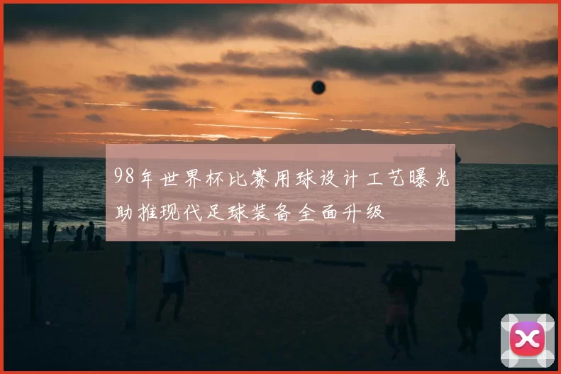 98年世界杯比赛用球设计工艺曝光助推现代足球装备全面升级